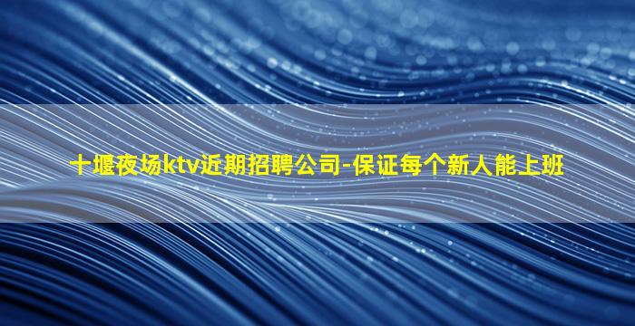 十堰夜场ktv近期招聘公司-保证每个新人能上班